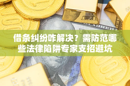 北京借条纠纷咋解决？需防范哪些法律陷阱专家支招避坑