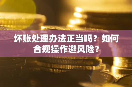 北京坏账处理办法正当吗？如何合规操作避风险？