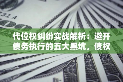 北京代位权纠纷实战解析：避开债务执行的五大黑坑，债权人必看指南