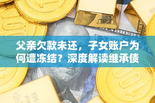 北京父亲欠款未还，子女账户为何遭冻结？深度解读继承债务迷局