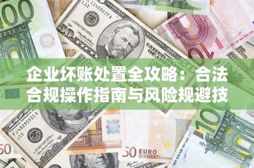 北京企业坏账处置全攻略：合法合规操作指南与风险规避技巧解析