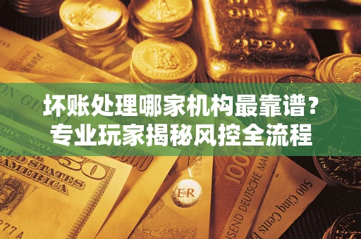 北京坏账处理哪家机构最靠谱？专业玩家揭秘风控全流程