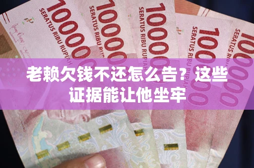 北京老赖欠钱不还怎么告？这些证据能让他坐牢