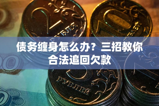 北京债务缠身怎么办？三招教你合法追回欠款