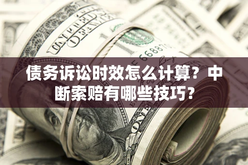 北京债务诉讼时效怎么计算？中断索赔有哪些技巧？
