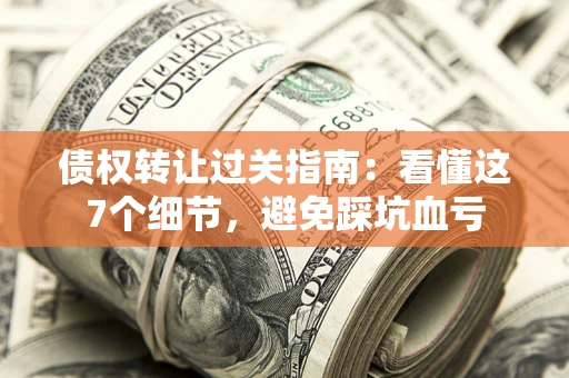 北京债权转让过关指南：看懂这7个细节，避免踩坑血亏