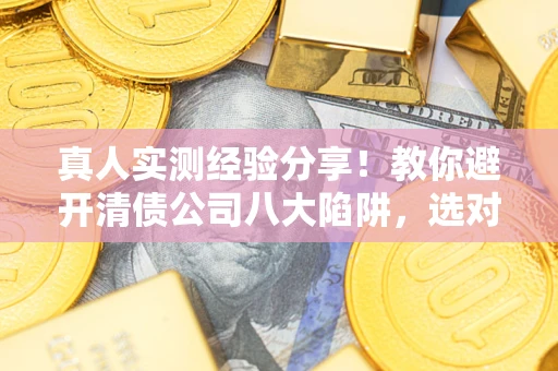 北京真人实测经验分享！教你避开清债公司八大陷阱，选对机构少走十年弯路