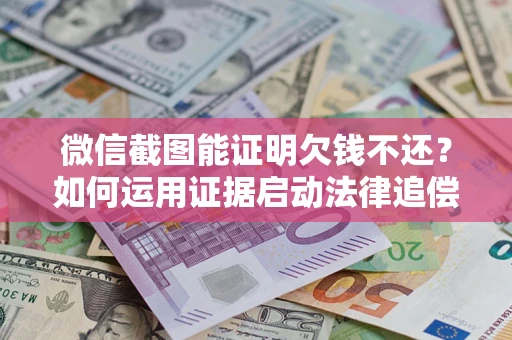 北京微信截图能证明欠钱不还？如何运用证据启动法律追偿程序？
