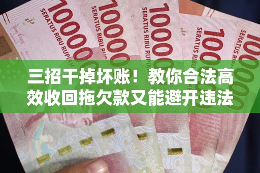 北京三招干掉坏账！教你合法高效收回拖欠款又能避开违法雷区