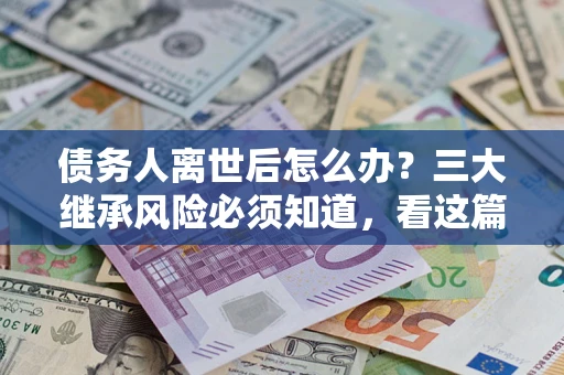 北京债务人离世后怎么办？三大继承风险必须知道，看这篇就够了