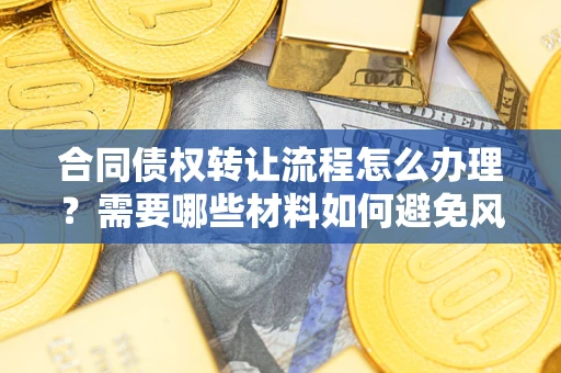 北京合同债权转让流程怎么办理？需要哪些材料如何避免风险？
