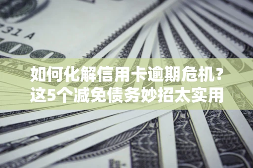 北京如何化解信用卡逾期危机？这5个减免债务妙招太实用