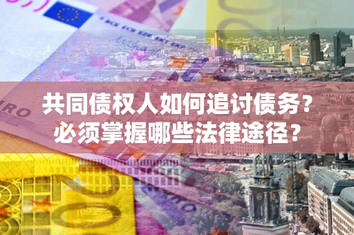 北京共同债权人如何追讨债务？必须掌握哪些法律途径？