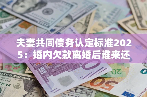 北京夫妻共同债务认定标准2025:婚内欠款离婚后谁来还? 北京夫妻共同债务认定标准2025:婚内欠款离婚后谁来还?