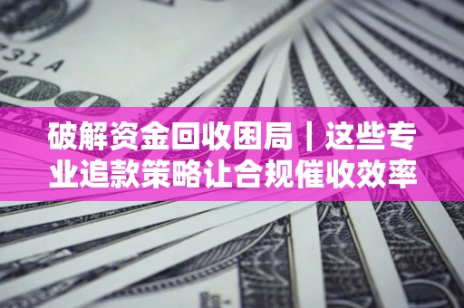 北京破解资金回收困局｜这些专业追款策略让合规催收效率翻倍