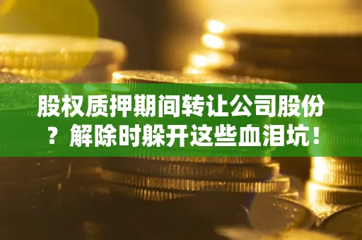 北京股权质押期间转让公司股份？解除时躲开这些血泪坑！