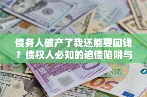 北京债务人破产了我还能要回钱？债权人必知的追债陷阱与破局之道