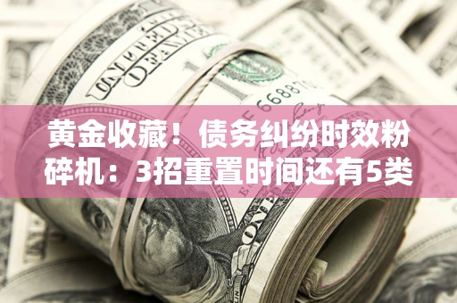 北京黄金收藏！债务纠纷时效粉碎机：3招重置时间还有5类不设年限的特殊债务