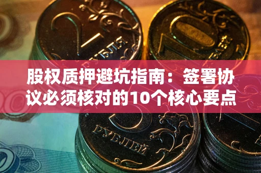 北京股权质押避坑指南:签署协议必须核对的10个核心要点 北京股权质押避坑指南:签署协议必须核对的10个核心要点