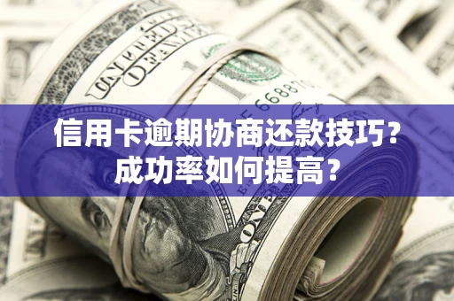 北京信用卡逾期协商还款技巧？成功率如何提高？