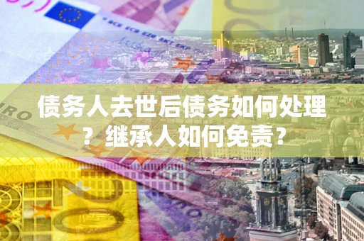 北京债务人去世后债务如何处理？继承人如何免责？