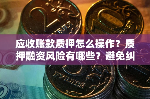 北京应收账款质押怎么操作？质押融资风险有哪些？避免纠纷高效融资技巧