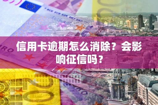 北京信用卡逾期怎么消除？会影响征信吗？