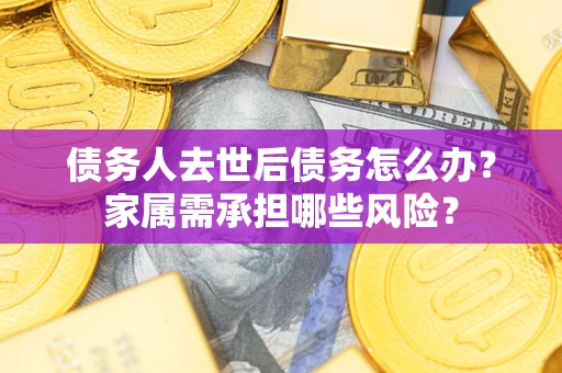 北京债务人去世后债务怎么办？家属需承担哪些风险？