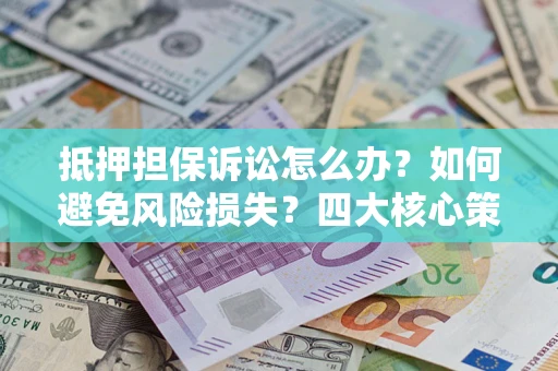 北京抵押担保诉讼怎么办？如何避免风险损失？四大核心策略全解读