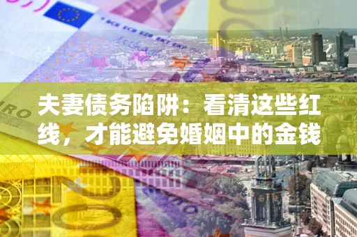 北京夫妻债务陷阱：看清这些红线，才能避免婚姻中的金钱危机