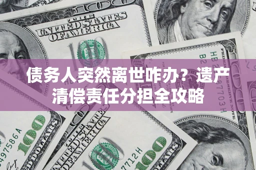 北京债务人突然离世咋办？遗产清偿责任分担全攻略