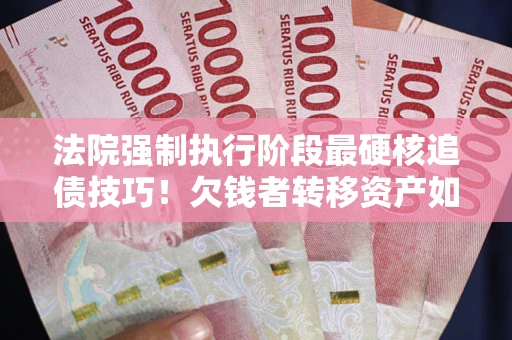 北京法院强制执行阶段最硬核追债技巧！欠钱者转移资产如何破解？