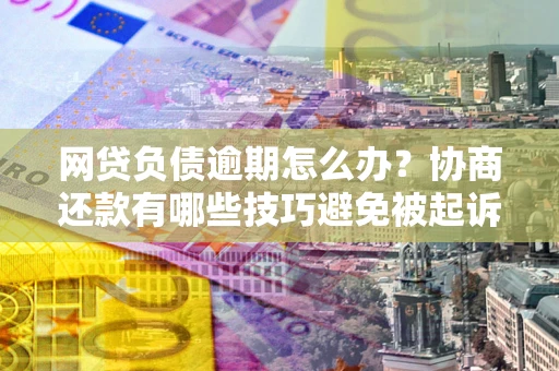 北京网贷负债逾期怎么办？协商还款有哪些技巧避免被起诉？