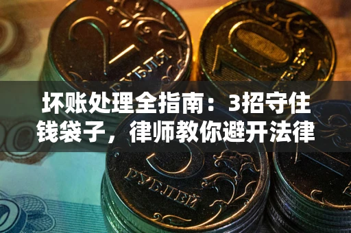 北京坏账处理全指南：3招守住钱袋子，律师教你避开法律雷区