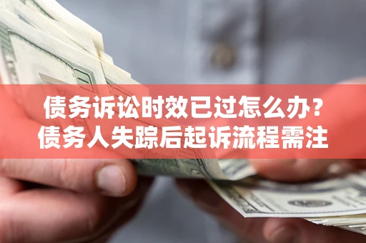 北京债务诉讼时效已过怎么办？债务人失踪后起诉流程需注意什么？