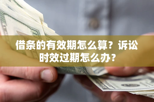 北京借条的有效期怎么算？诉讼时效过期怎么办？
