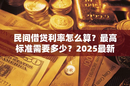 北京民间借贷利率怎么算？最高标准需要多少？2025最新避坑指南