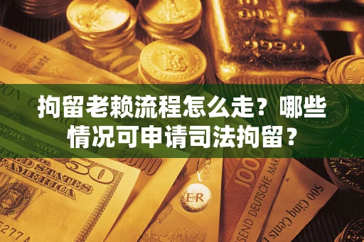 北京拘留老赖流程怎么走?哪些情况可申请司法拘留? 北京拘留老赖流程怎么走?哪些情况可申请司法拘留?