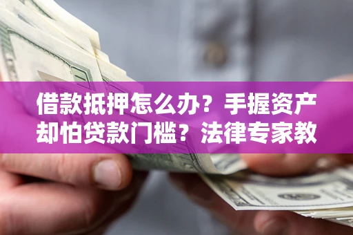 北京借款抵押怎么办？手握资产却怕贷款门槛？法律专家教你办抵押不踩坑