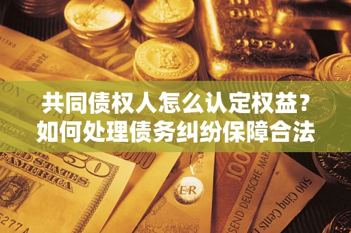 北京共同债权人怎么认定权益？如何处理债务纠纷保障合法权益？