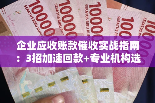 北京企业应收账款催收实战指南：3招加速回款+专业机构选择避坑