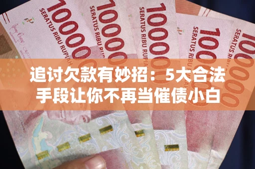 北京追讨欠款有妙招：5大合法手段让你不再当催债小白