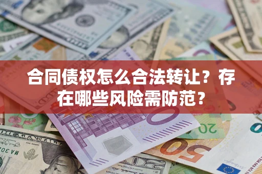 北京合同债权怎么合法转让？存在哪些风险需防范？