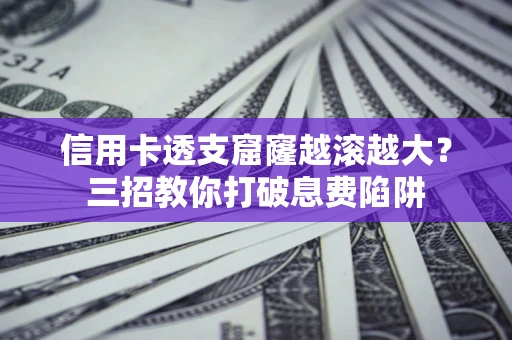 北京信用卡透支窟窿越滚越大？三招教你打破息费陷阱