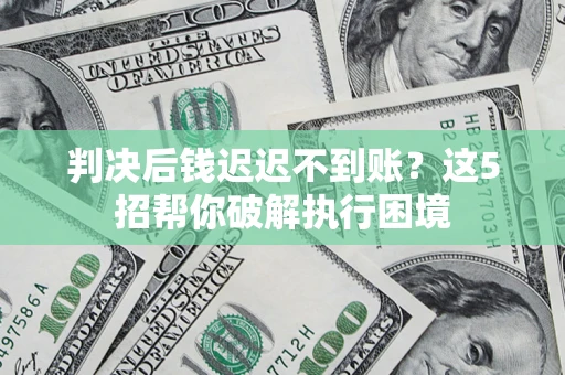 北京判决后钱迟迟不到账？这5招帮你破解执行困境