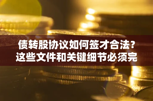北京债转股协议如何签才合法？这些文件和关键细节必须完整