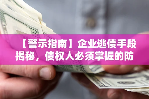 北京【警示指南】企业逃债手段揭秘，债权人必须掌握的防坑宝典