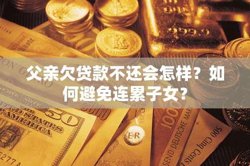 北京父亲欠贷款不还会怎样？如何避免连累子女？