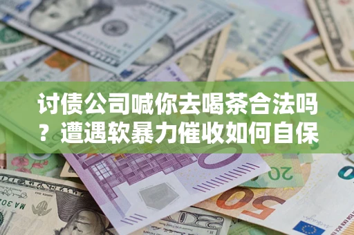 北京讨债公司喊你去喝茶合法吗？遭遇软暴力催收如何自保？