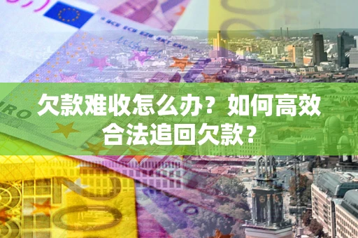 北京欠款难收怎么办？如何高效合法追回欠款？